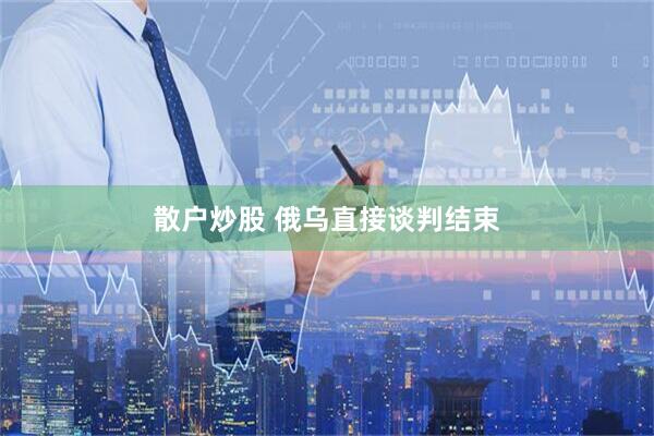 散户炒股 俄乌直接谈判结束
