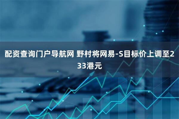 配资查询门户导航网 野村将网易-S目标价上调至233港元