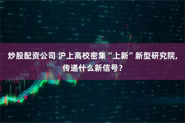 炒股配资公司 沪上高校密集“上新”新型研究院,传递什么新信号？