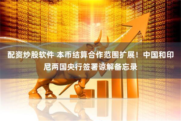 配资炒股软件 本币结算合作范围扩展！中国和印尼两国央行签署谅解备忘录