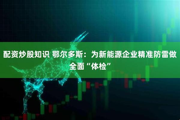 配资炒股知识 鄂尔多斯：为新能源企业精准防雷做全面“体检”