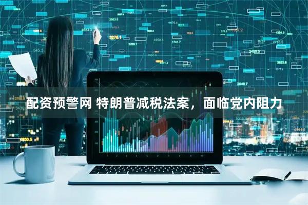 配资预警网 特朗普减税法案，面临党内阻力