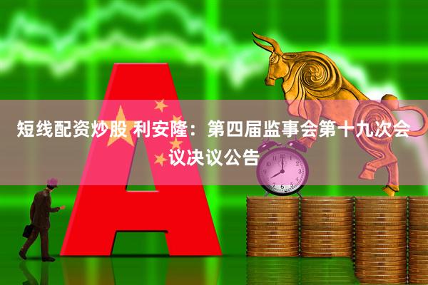 短线配资炒股 利安隆：第四届监事会第十九次会议决议公告
