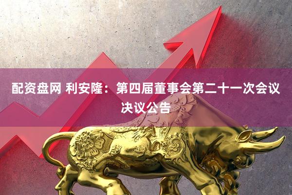 配资盘网 利安隆：第四届董事会第二十一次会议决议公告