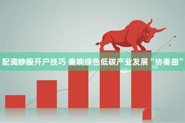 配资炒股开户技巧 奏响绿色低碳产业发展“协奏曲”