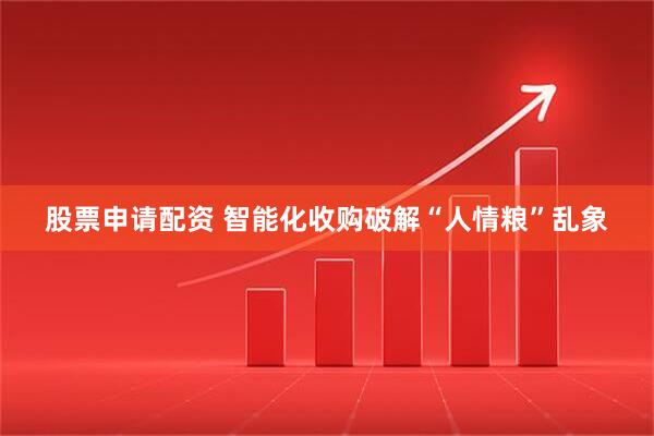 股票申请配资 智能化收购破解“人情粮”乱象