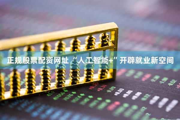 正规股票配资网址 “人工智能+”开辟就业新空间