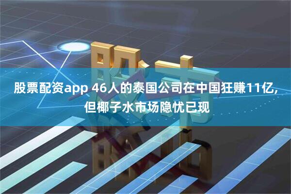 股票配资app 46人的泰国公司在中国狂赚11亿, 但椰子水市场隐忧已现