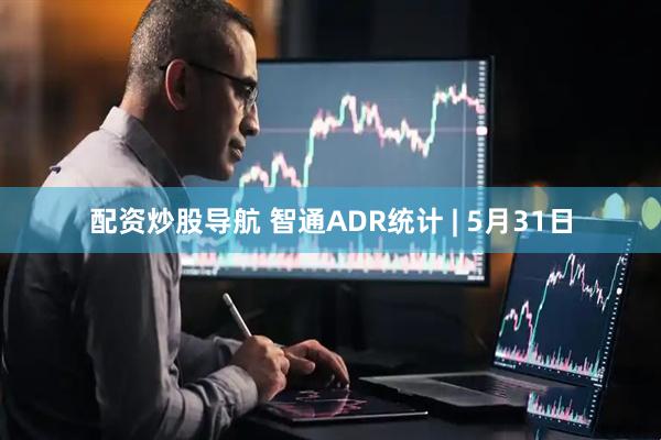 配资炒股导航 智通ADR统计 | 5月31日