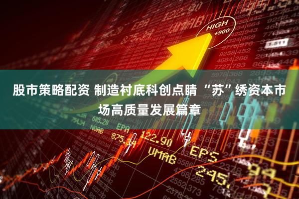 股市策略配资 制造衬底科创点睛 “苏”绣资本市场高质量发展篇章