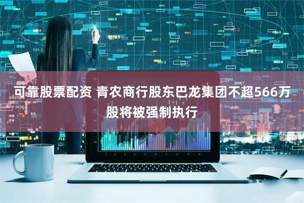 可靠股票配资 青农商行股东巴龙集团不超566万股将被强制执行