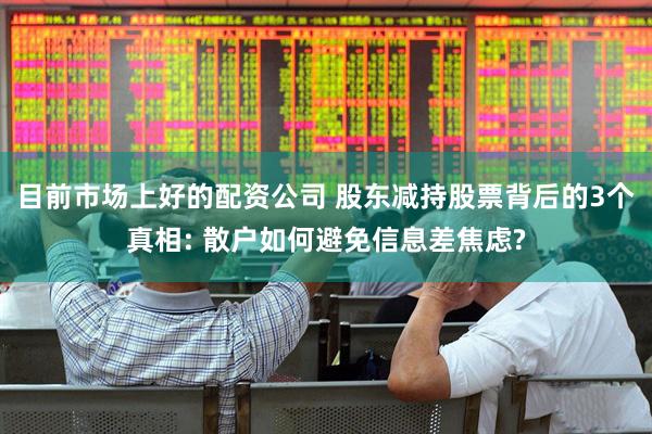目前市场上好的配资公司 股东减持股票背后的3个真相: 散户如何避免信息差焦虑?