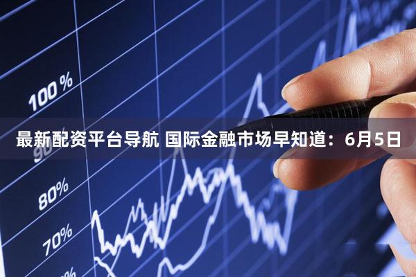 最新配资平台导航 国际金融市场早知道：6月5日