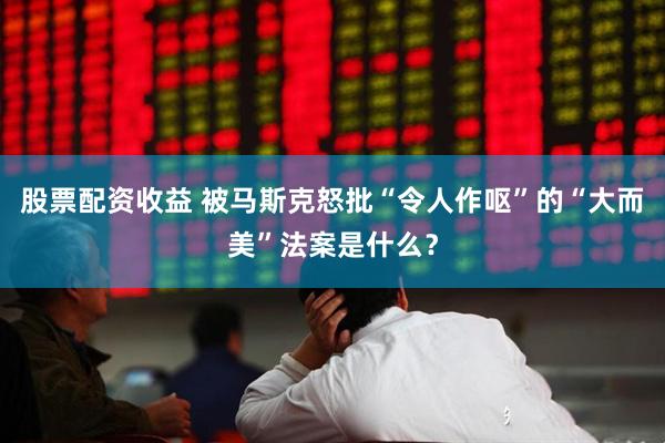 股票配资收益 被马斯克怒批“令人作呕”的“大而美”法案是什么？