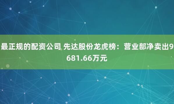 最正规的配资公司 先达股份龙虎榜：营业部净卖出9681.66万元
