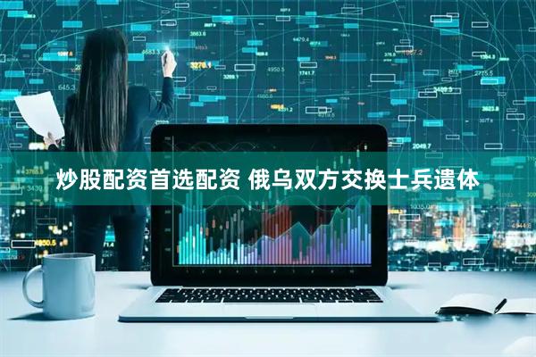 炒股配资首选配资 俄乌双方交换士兵遗体