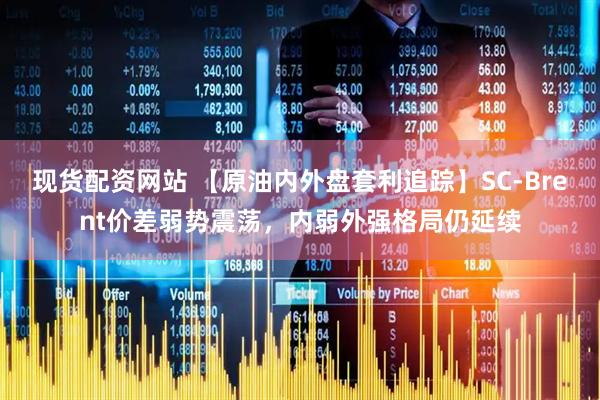 现货配资网站 【原油内外盘套利追踪】SC-Brent价差弱势震荡，内弱外强格局仍延续