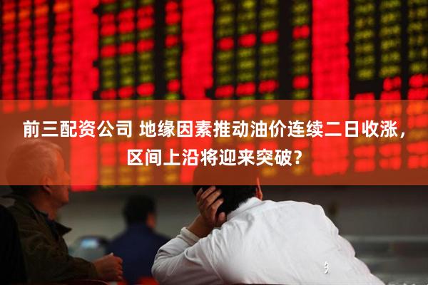 前三配资公司 地缘因素推动油价连续二日收涨，区间上沿将迎来突破？