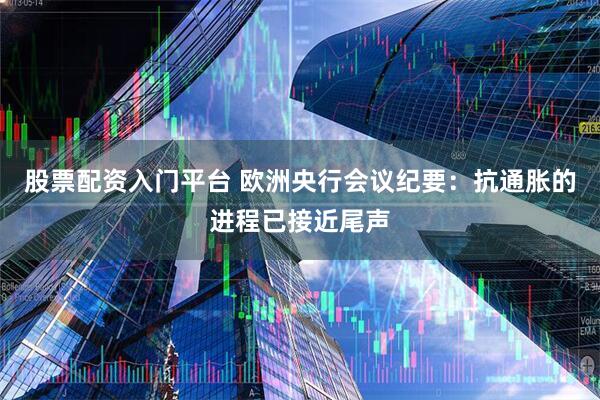 股票配资入门平台 欧洲央行会议纪要：抗通胀的进程已接近尾声