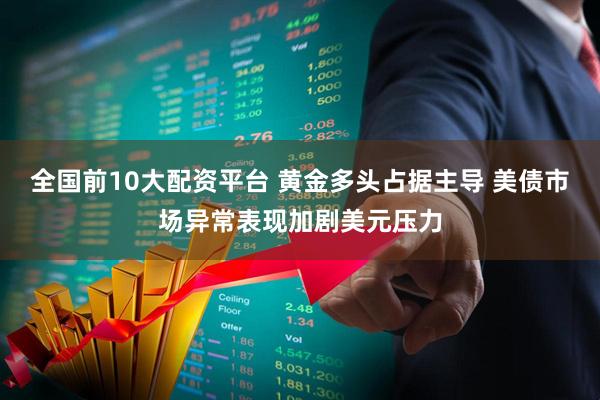 全国前10大配资平台 黄金多头占据主导 美债市场异常表现加剧美元压力