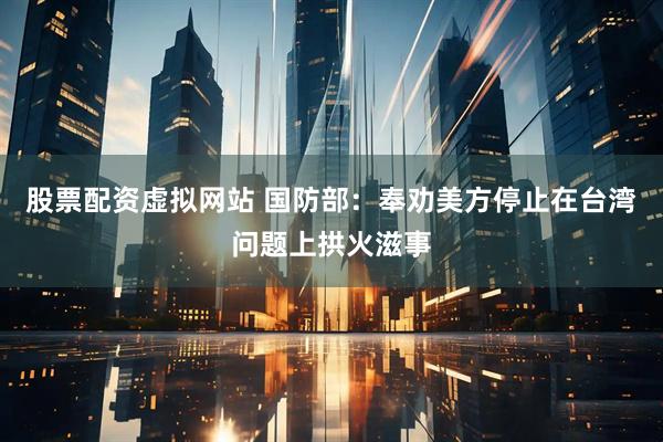 股票配资虚拟网站 国防部：奉劝美方停止在台湾问题上拱火滋事