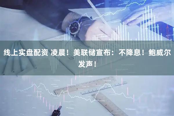 线上实盘配资 凌晨！美联储宣布：不降息！鲍威尔发声！