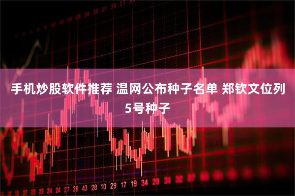 手机炒股软件推荐 温网公布种子名单 郑钦文位列5号种子