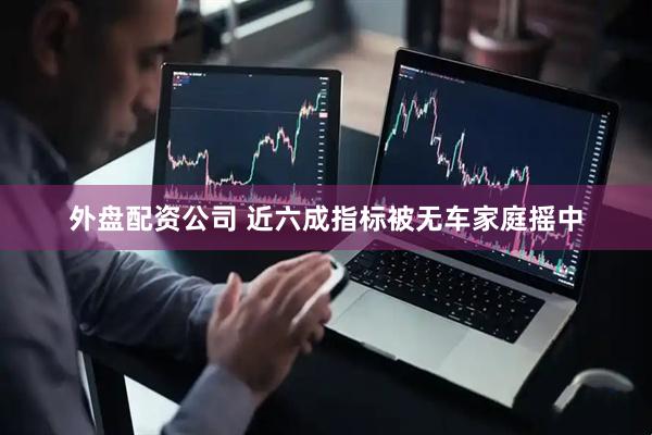 外盘配资公司 近六成指标被无车家庭摇中