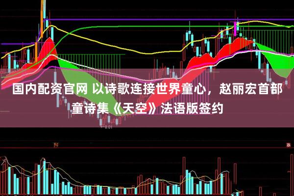 国内配资官网 以诗歌连接世界童心，赵丽宏首部童诗集《天空》法语版签约