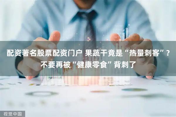 配资著名股票配资门户 果蔬干竟是“热量刺客”？不要再被“健康零食”背刺了