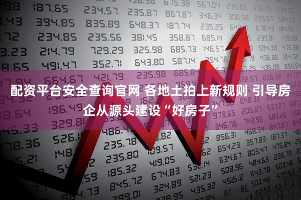 配资平台安全查询官网 各地土拍上新规则 引导房企从源头建设“好房子”