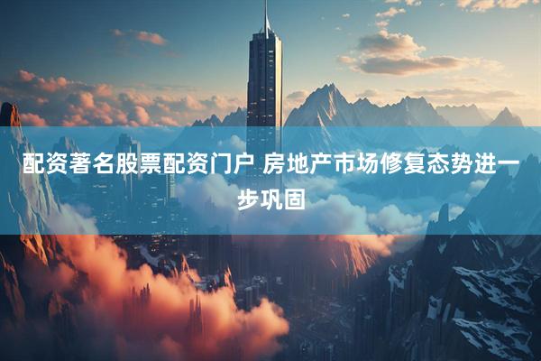 配资著名股票配资门户 房地产市场修复态势进一步巩固