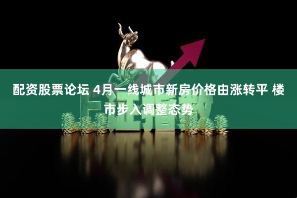 配资股票论坛 4月一线城市新房价格由涨转平 楼市步入调整态势