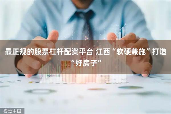 最正规的股票杠杆配资平台 江西“软硬兼施”打造“好房子”