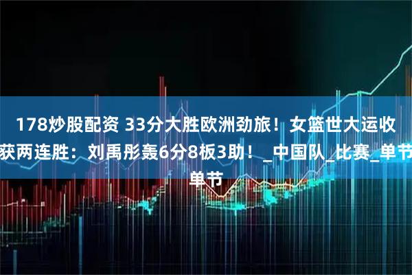 178炒股配资 33分大胜欧洲劲旅！女篮世大运收获两连胜：刘禹彤轰6分8板3助！_中国队_比赛_单节