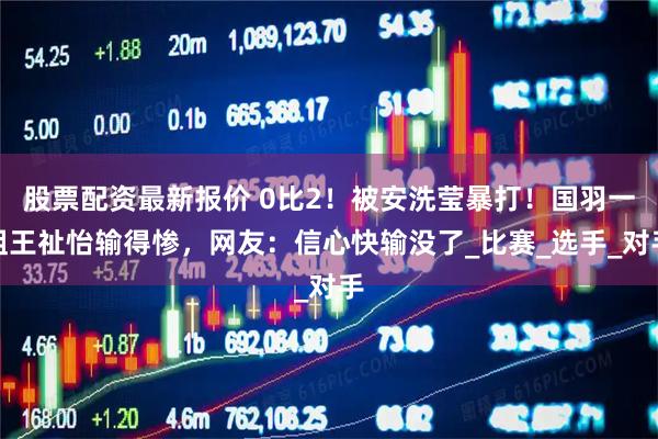 股票配资最新报价 0比2！被安洗莹暴打！国羽一姐王祉怡输得惨，网友：信心快输没了_比赛_选手_对手