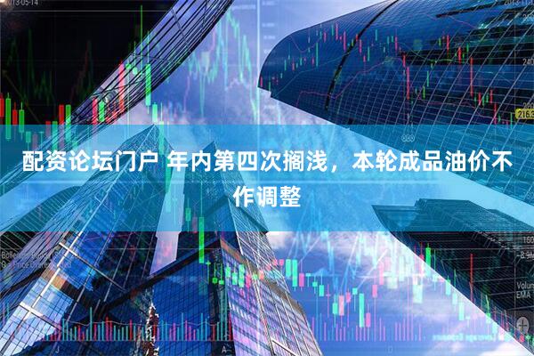 配资论坛门户 年内第四次搁浅，本轮成品油价不作调整