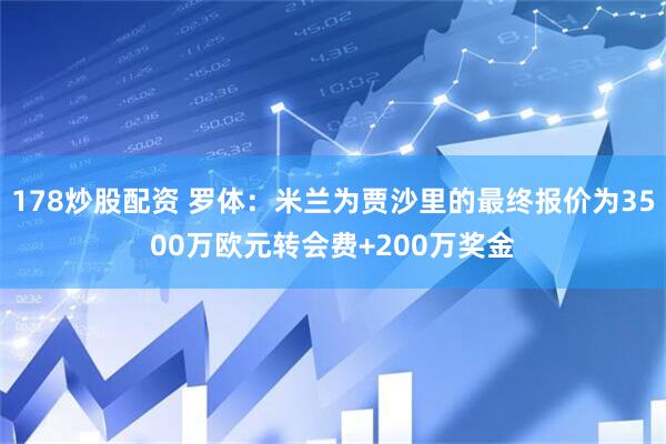 178炒股配资 罗体：米兰为贾沙里的最终报价为3500万欧元转会费+200万奖金