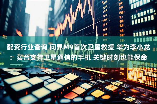 配资行业查询 问界M9首次卫星救援 华为李小龙：买台支持卫星通信的手机 关键时刻也能保命