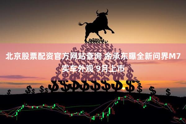 北京股票配资官方网站查询 余承东曝全新问界M7实车外观 9月上市
