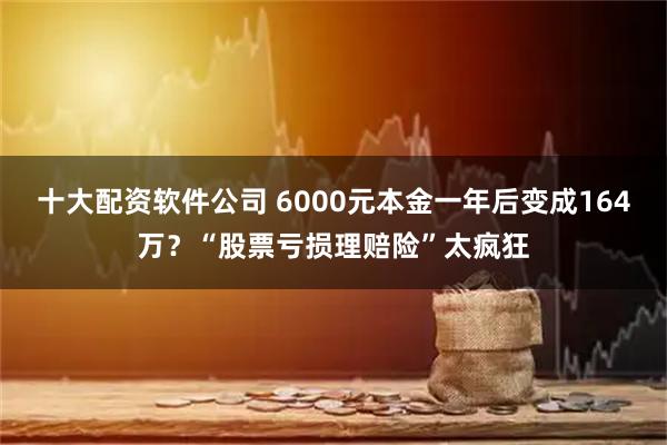十大配资软件公司 6000元本金一年后变成164万?“股票亏损理赔险”太疯狂